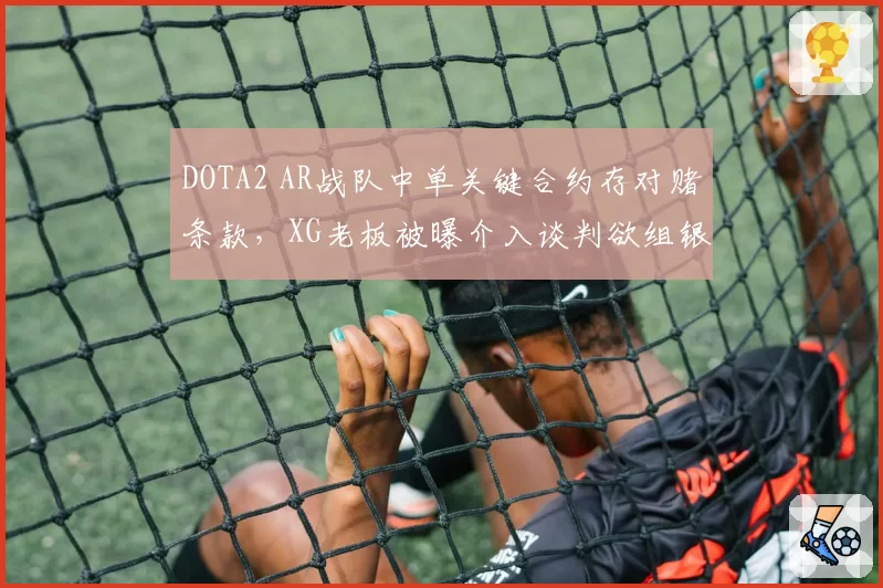 DOTA2 AR战队中单关键合约存对赌条款,XG老板被曝介入谈判欲组银河战舰