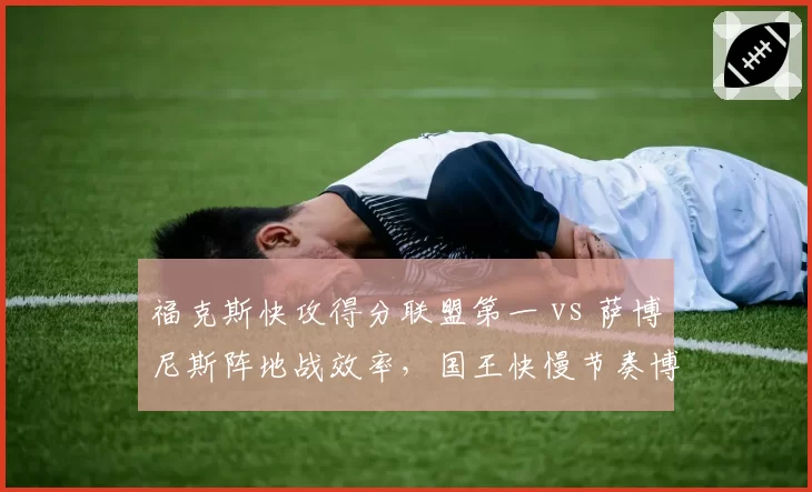 福克斯快攻得分联盟第一 vs 萨博尼斯阵地战效率,国王快慢节奏博弈