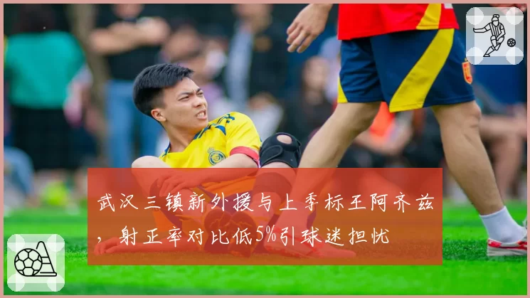 武汉三镇新外援与上季标王阿齐兹，射正率对比低5%引球迷担忧