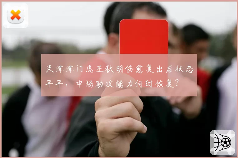 天津津门虎王秋明伤愈复出后状态平平,中场助攻能力何时恢复?