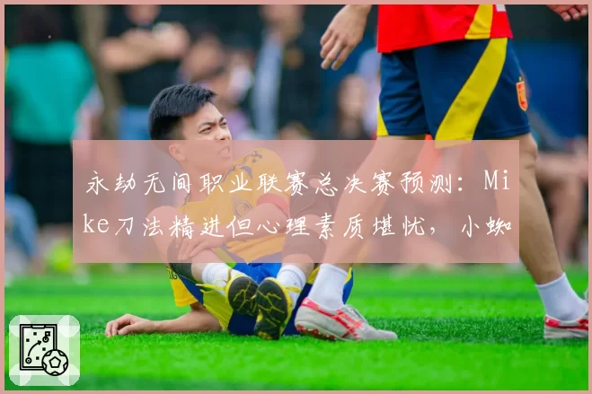 永劫无间职业联赛总决赛预测：Mike刀法精进但心理素质堪忧，小蜘蛛团战决策升级