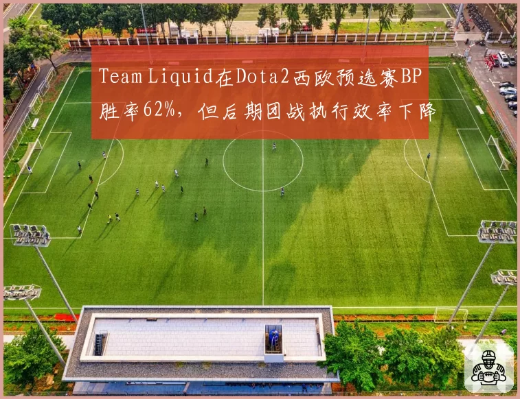 Team Liquid在Dota2西欧预选赛BP胜率62%,但后期团战执行效率下降至70%