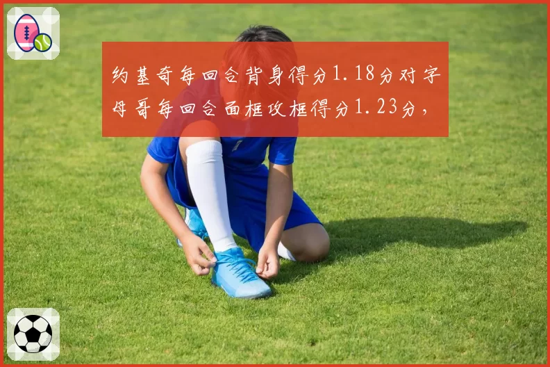 约基奇每回合背身得分1.18分对字母哥每回合面框攻框得分1.23分，MVP级内线终结方式各有所长