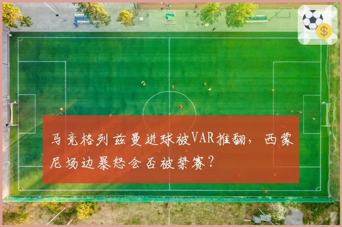 马竞格列兹曼进球被VAR推翻，西蒙尼场边暴怒会否被禁赛？
