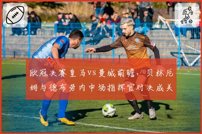 欧冠决赛皇马vs曼城前瞻，贝林厄姆与德布劳内中场指挥官对决成关键？
