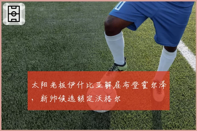 太阳老板伊什比亚解雇布登霍尔泽,新帅候选锁定沃格尔