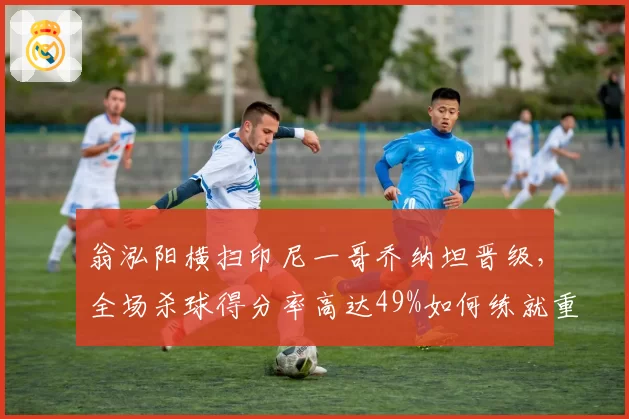 翁泓阳横扫印尼一哥乔纳坦晋级,全场杀球得分率高达49%如何练就重炮?