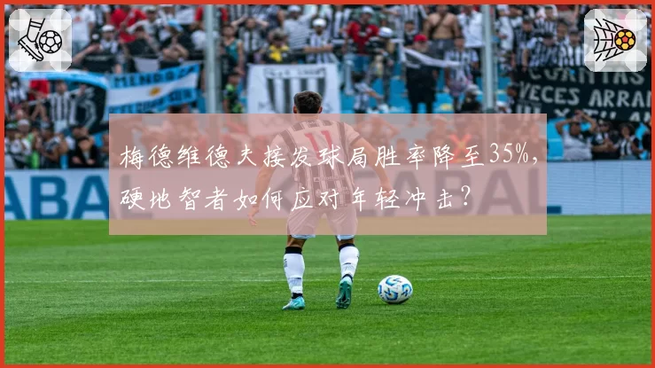 梅德维德夫接发球局胜率降至35%,硬地智者如何应对年轻冲击?