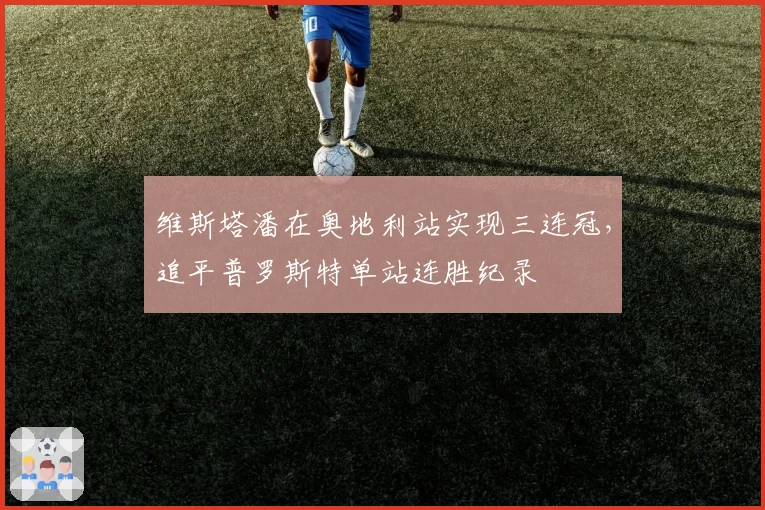 维斯塔潘在奥地利站实现三连冠，追平普罗斯特单站连胜纪录
