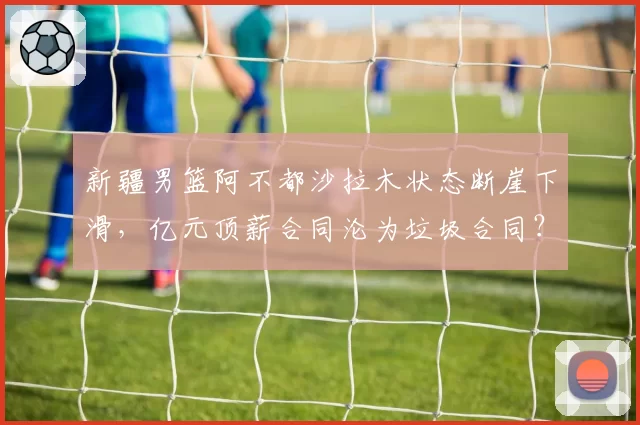 新疆男篮阿不都沙拉木状态断崖下滑,亿元顶薪合同沦为垃圾合同?