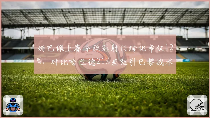 姆巴佩上赛季欧冠射门转化率仅12%,对比哈兰德21%差距引巴黎战术质疑