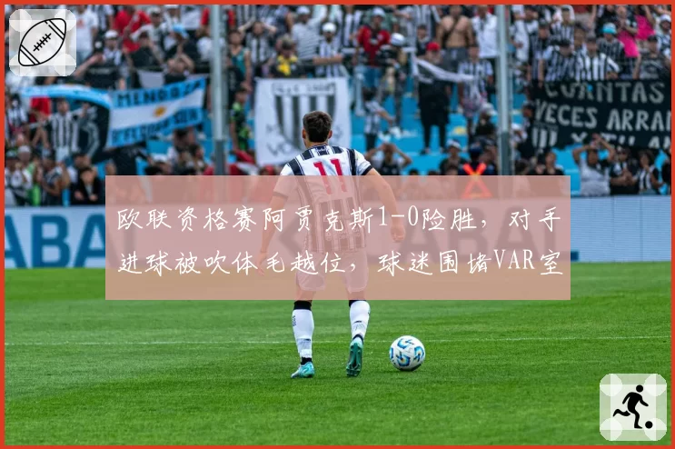 欧联资格赛阿贾克斯1-0险胜,对手进球被吹体毛越位,球迷围堵VAR室抗议