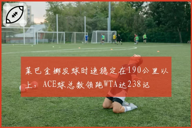 莱巴金娜发球时速稳定在190公里以上,ACE球总数领跑WTA达238记