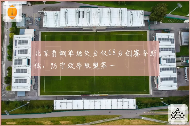 北京首钢单场失分仅68分创赛季新低，防守效率联盟第一