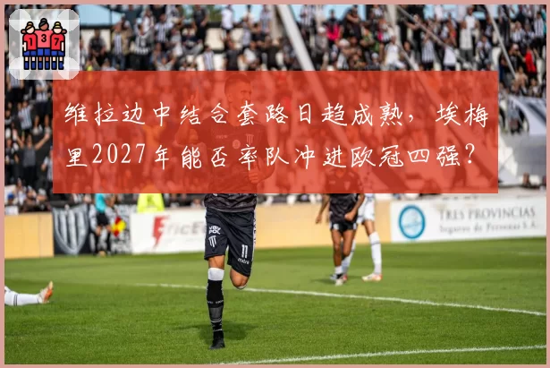 维拉边中结合套路日趋成熟,埃梅里2027年能否率队冲进欧冠四强?