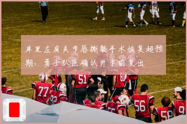 库里左肩关节唇撕裂手术恢复超预期,勇士队医确认开季前复出