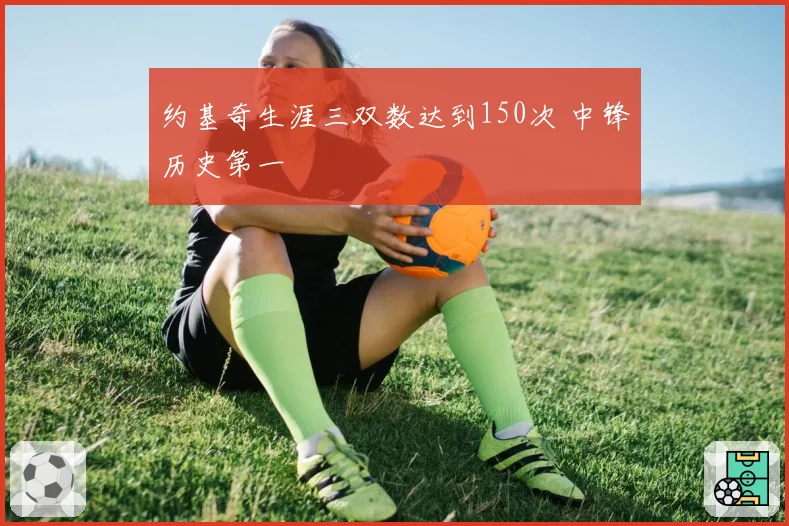 约基奇生涯三双数达到150次 中锋历史第一