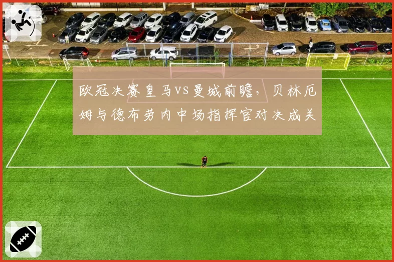 欧冠决赛皇马vs曼城前瞻,贝林厄姆与德布劳内中场指挥官对决成关键?