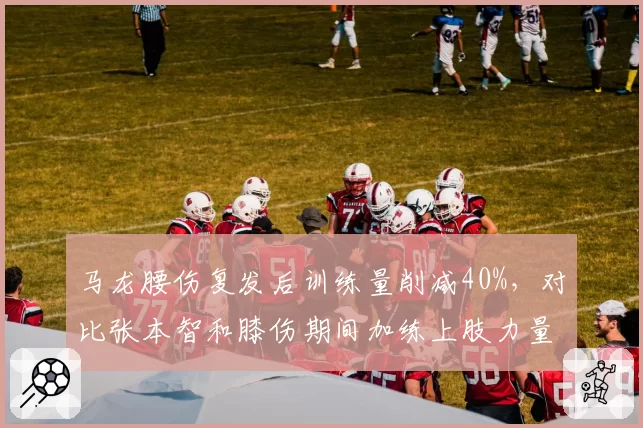 马龙腰伤复发后训练量削减40%，对比张本智和膝伤期间加练上肢力量反差明显