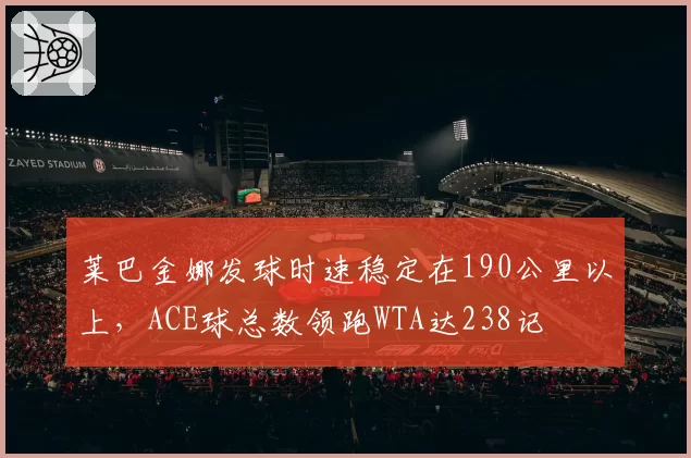 莱巴金娜发球时速稳定在190公里以上,ACE球总数领跑WTA达238记