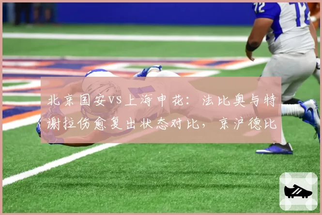 北京国安vs上海申花：法比奥与特谢拉伤愈复出状态对比，京沪德比锋线成胜负手