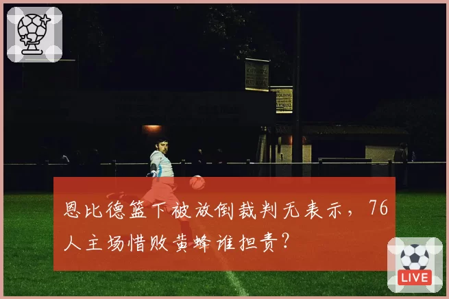恩比德篮下被放倒裁判无表示,76人主场惜败黄蜂谁担责?