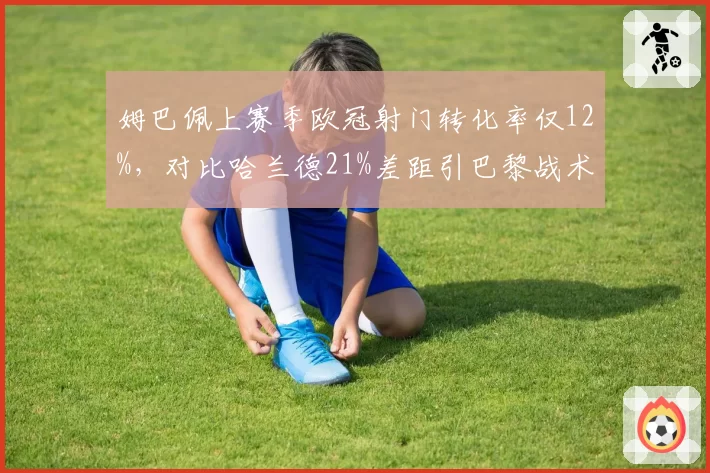 姆巴佩上赛季欧冠射门转化率仅12%，对比哈兰德21%差距引巴黎战术质疑