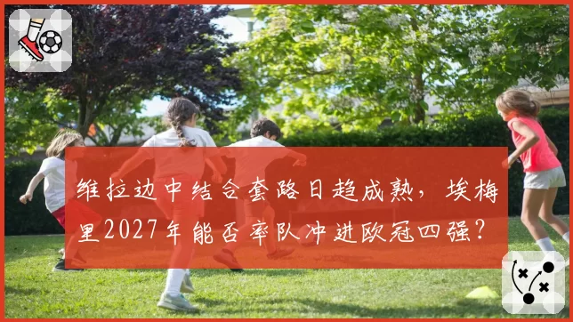 维拉边中结合套路日趋成熟，埃梅里2027年能否率队冲进欧冠四强？