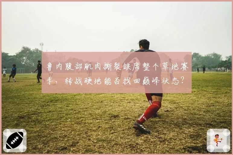 鲁内腹部肌肉撕裂缺席整个草地赛季,转战硬地能否找回巅峰状态?