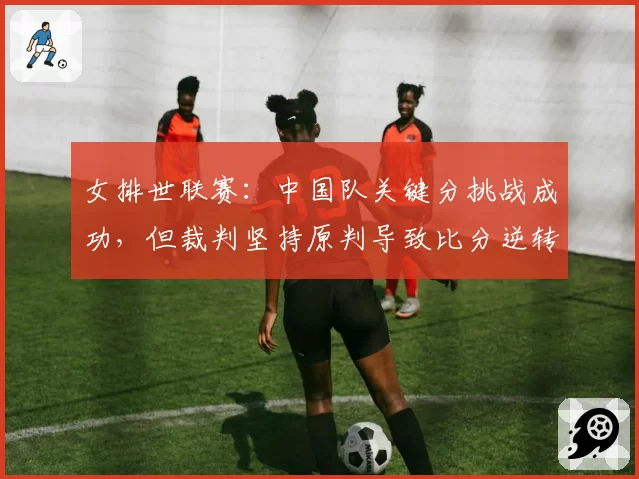 女排世联赛:中国队关键分挑战成功,但裁判坚持原判导致比分逆转