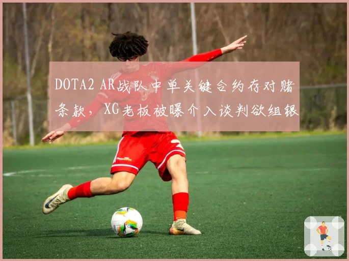 DOTA2 AR战队中单关键合约存对赌条款，XG老板被曝介入谈判欲组银河战舰