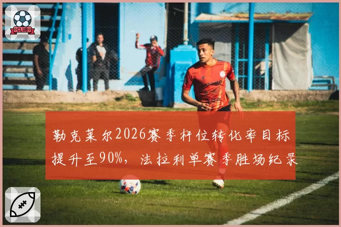 勒克莱尔2026赛季杆位转化率目标提升至90%，法拉利单赛季胜场纪录有望被追平