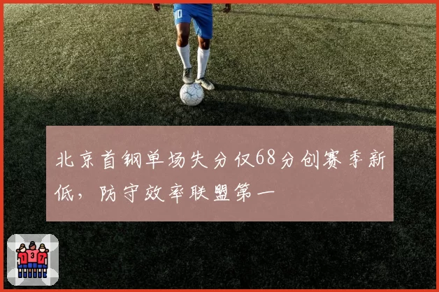 北京首钢单场失分仅68分创赛季新低,防守效率联盟第一
