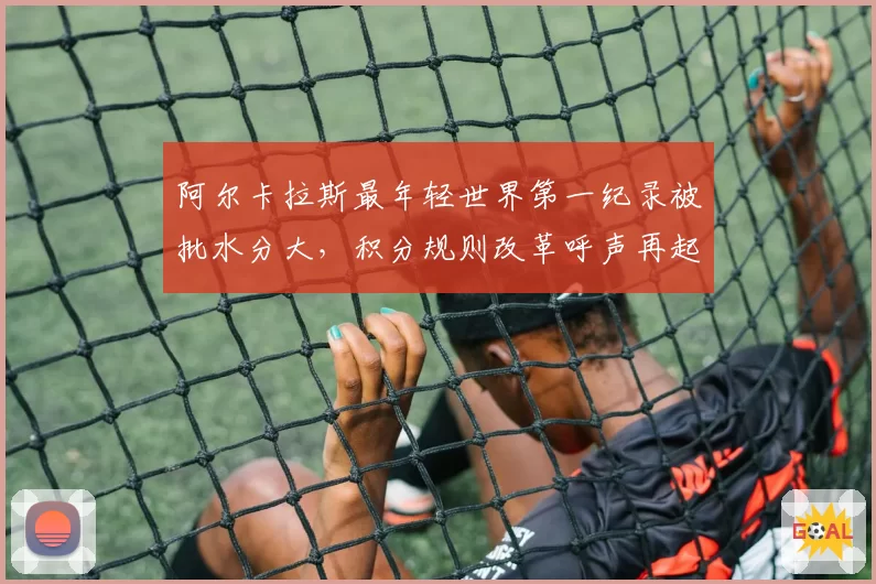 阿尔卡拉斯最年轻世界第一纪录被批水分大,积分规则改革呼声再起