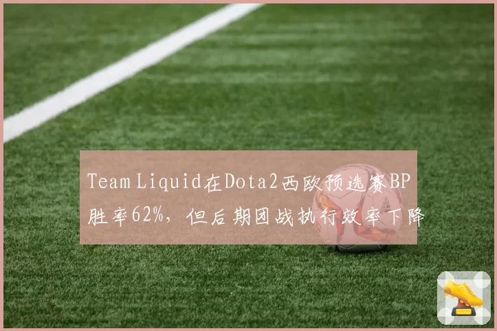 Team Liquid在Dota2西欧预选赛BP胜率62%，但后期团战执行效率下降至70%
