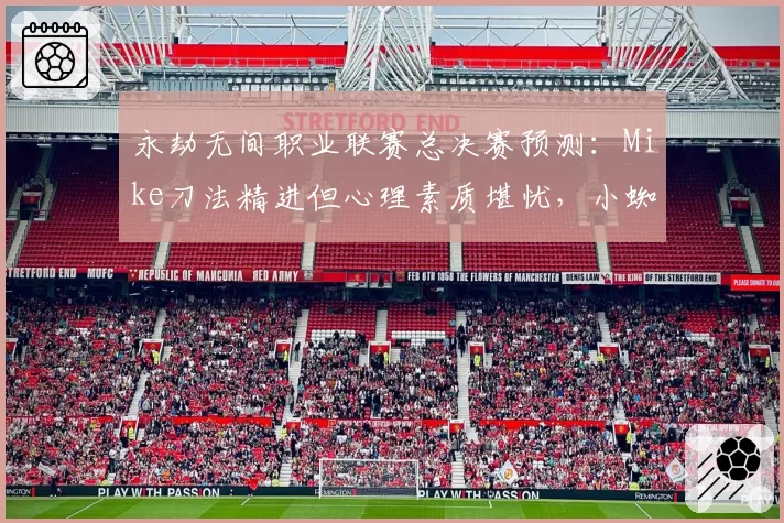 永劫无间职业联赛总决赛预测：Mike刀法精进但心理素质堪忧，小蜘蛛团战决策升级