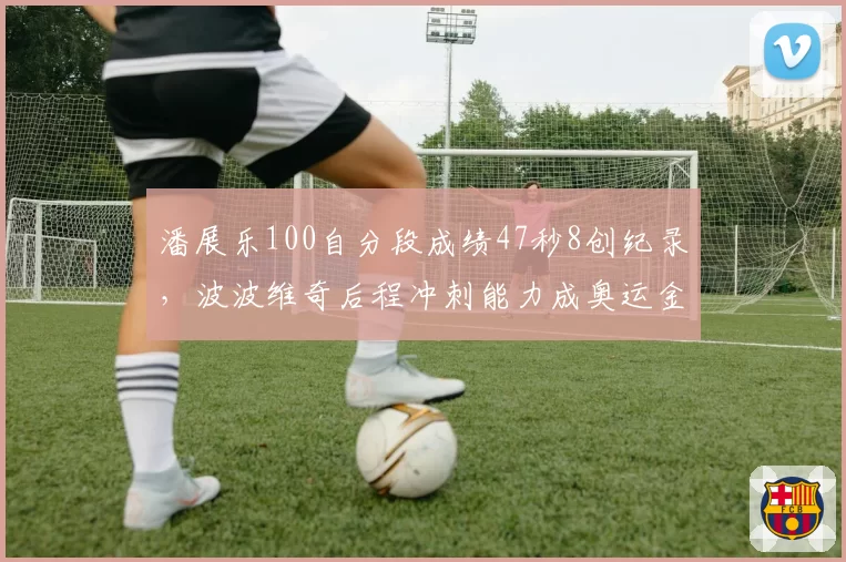 潘展乐100自分段成绩47秒8创纪录，波波维奇后程冲刺能力成奥运金牌分水岭